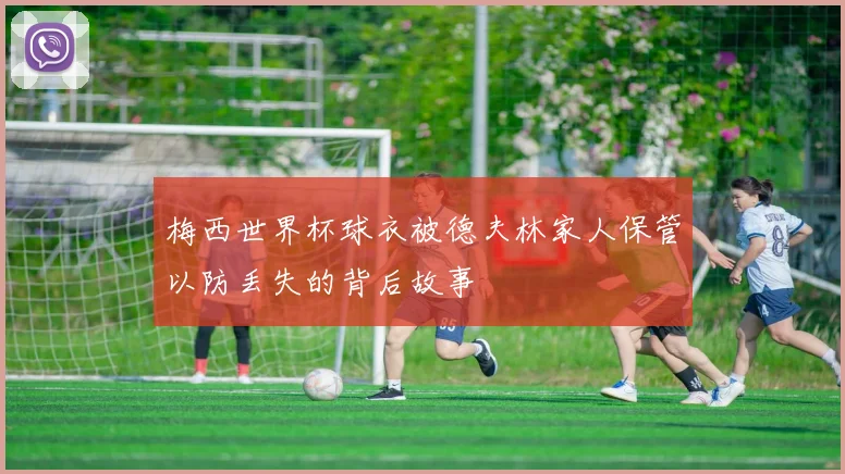 梅西世界杯球衣被德夫林家人保管以防丢失的背后故事