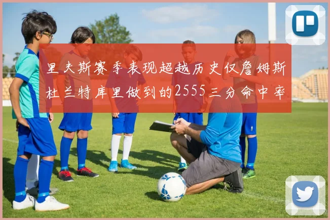 里夫斯赛季表现超越历史仅詹姆斯杜兰特库里做到的2555三分命中率50成就