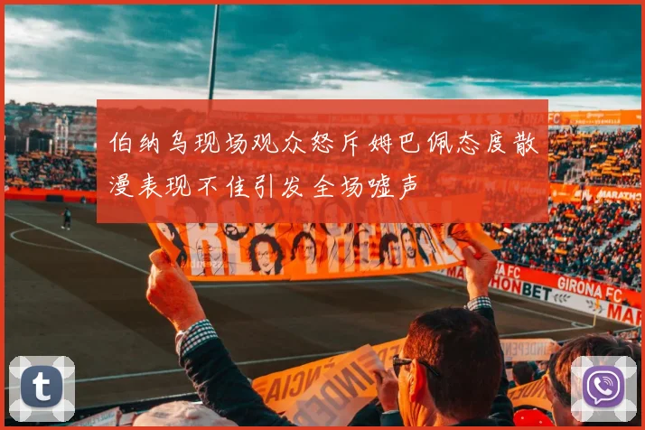 伯纳乌现场观众怒斥姆巴佩态度散漫表现不佳引发全场嘘声