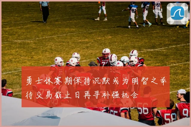 勇士休赛期保持沉默或为明智之举待交易截止日再寻补强机会