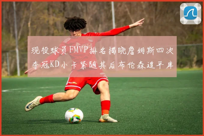 现役球员FMVP排名揭晓詹姆斯四次夺冠KD小卡紧随其后布伦森追平库里约基奇等