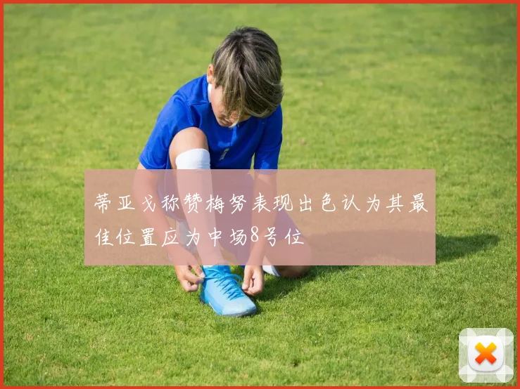 蒂亚戈称赞梅努表现出色认为其最佳位置应为中场8号位