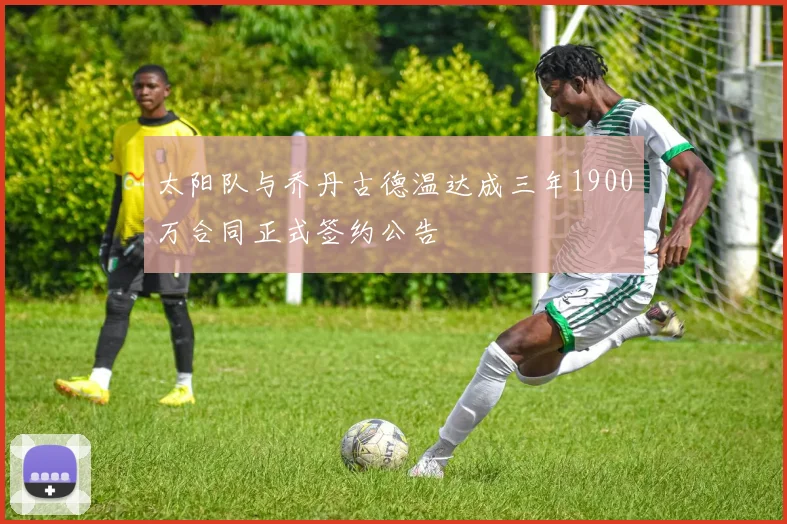 太阳队与乔丹古德温达成三年1900万合同正式签约公告