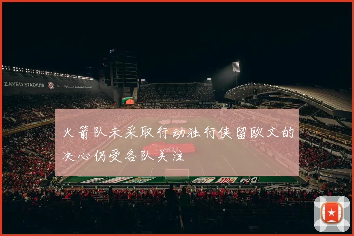 火箭队未采取行动独行侠留欧文的决心仍受各队关注