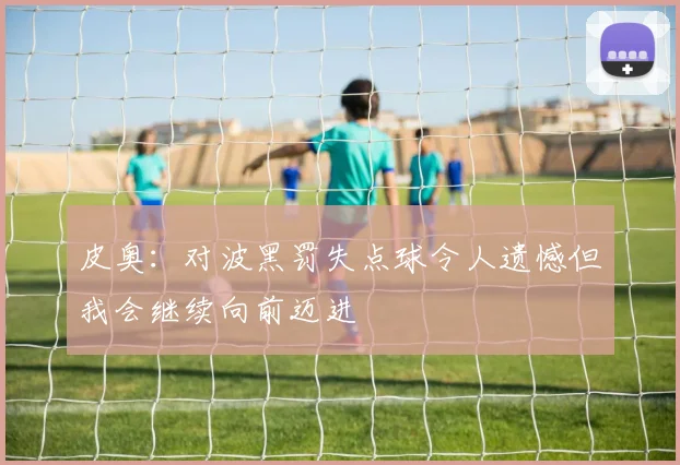 皮奥：对波黑罚失点球令人遗憾但我会继续向前迈进