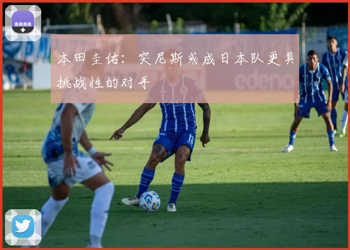 本田圭佑：突尼斯或成日本队更具挑战性的对手