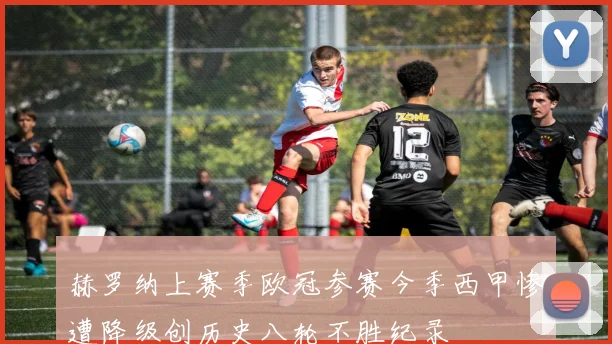 赫罗纳上赛季欧冠参赛今季西甲惨遭降级创历史八轮不胜纪录