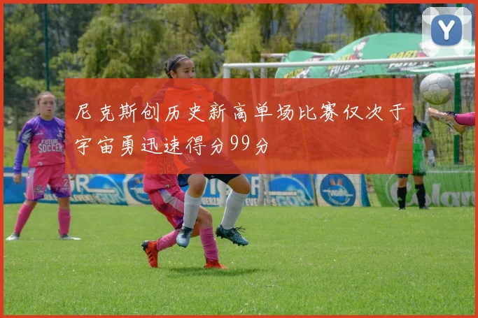 尼克斯创历史新高单场比赛仅次于宇宙勇迅速得分99分