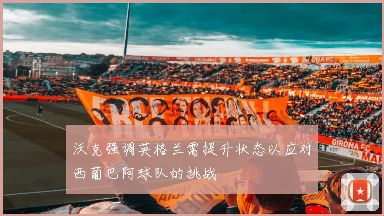 沃克强调英格兰需提升状态以应对西葡巴阿球队的挑战