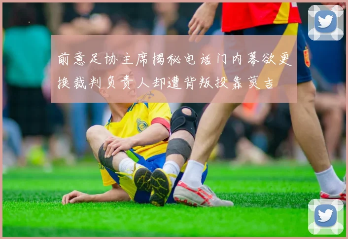 前意足协主席揭秘电话门内幕欲更换裁判负责人却遭背叛投靠莫吉