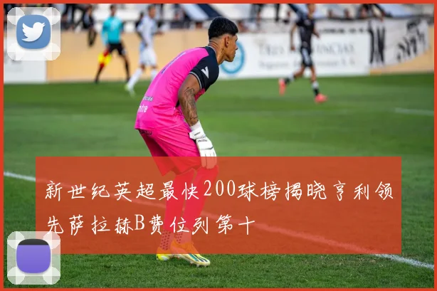 新世纪英超最快200球榜揭晓亨利领先萨拉赫B费位列第十
