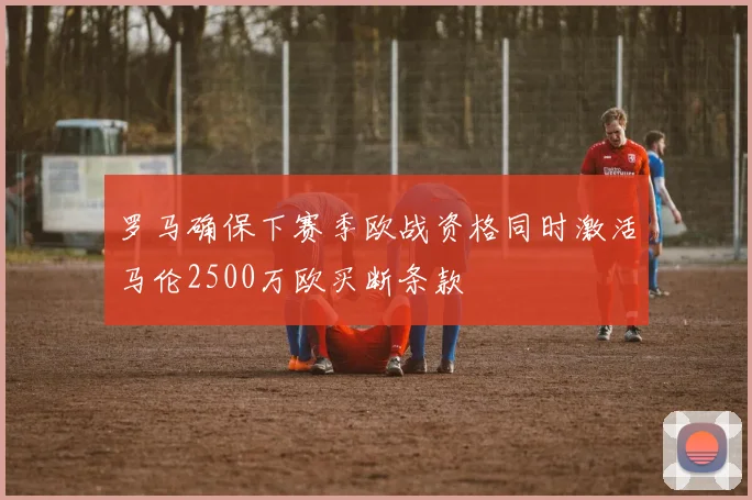 罗马确保下赛季欧战资格同时激活马伦2500万欧买断条款