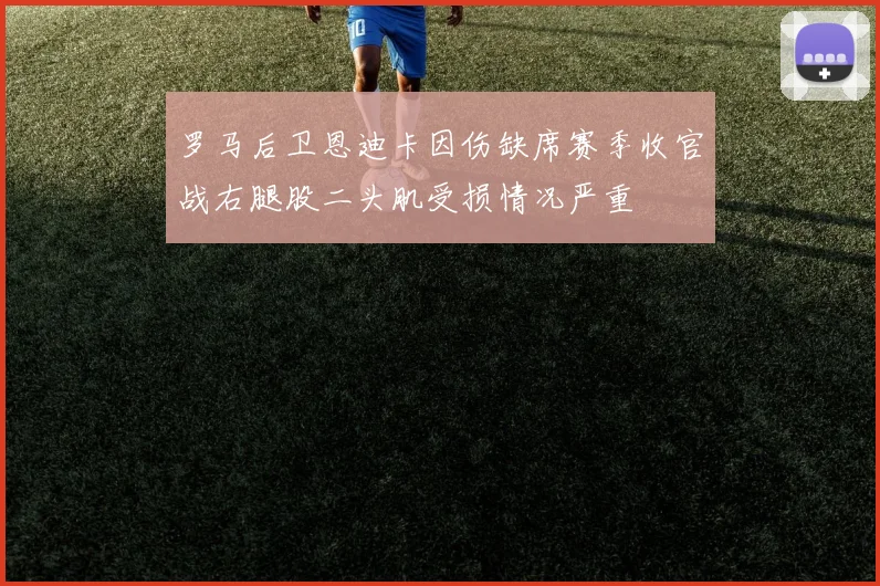 罗马后卫恩迪卡因伤缺席赛季收官战右腿股二头肌受损情况严重