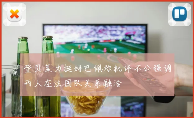登贝莱力挺姆巴佩称批评不公强调两人在法国队关系融洽
