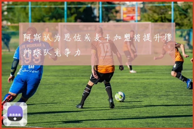 阿斯认为恩佐或麦卡加盟将提升穆帅球队竞争力