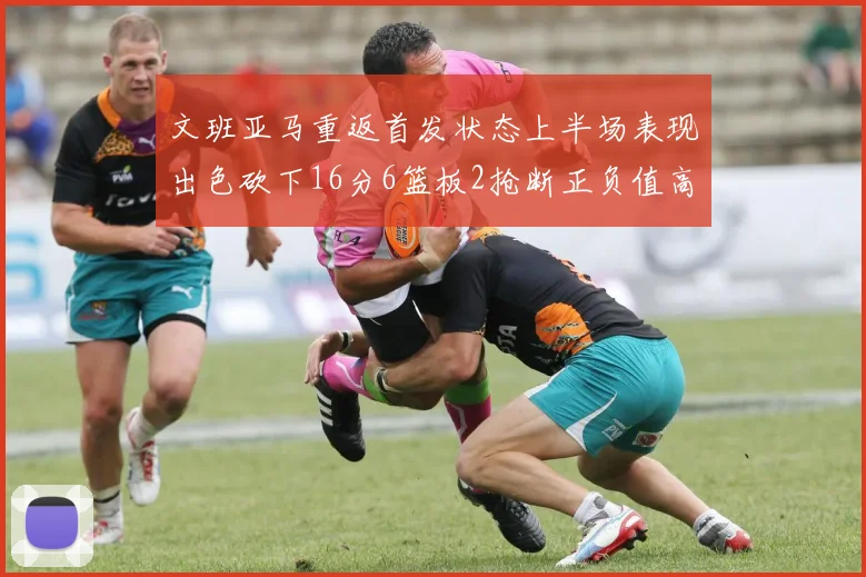 文班亚马重返首发状态上半场表现出色砍下16分6篮板2抢断正负值高达21