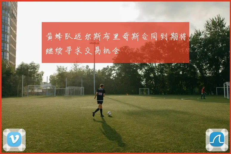 黄蜂队迈尔斯布里奇斯合同到期将继续寻求交易机会