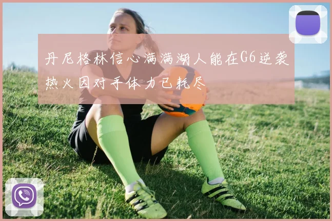 丹尼格林信心满满湖人能在G6逆袭热火因对手体力已耗尽
