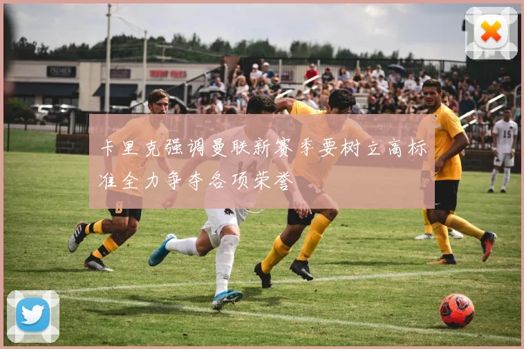 卡里克强调曼联新赛季要树立高标准全力争夺各项荣誉