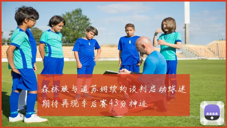 森林狼与道苏姆续约谈判启动球迷期待再现季后赛43分神迹