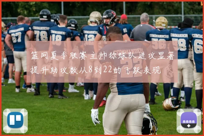 篮网夏季联赛主帅称球队进攻显著提升助攻数从8到22的飞跃表现