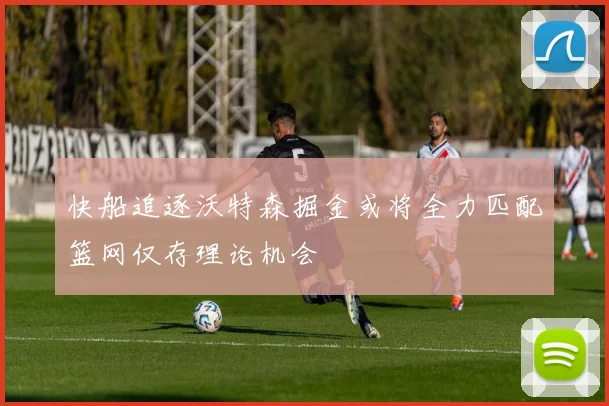 快船追逐沃特森掘金或将全力匹配篮网仅存理论机会