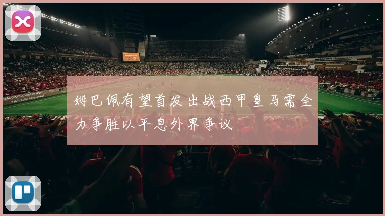 姆巴佩有望首发出战西甲皇马需全力争胜以平息外界争议