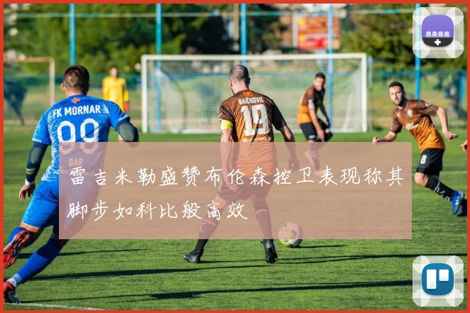 雷吉米勒盛赞布伦森控卫表现称其脚步如科比般高效