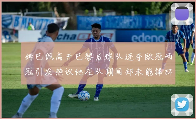 姆巴佩离开巴黎后球队连夺欧冠两冠引发热议他在队期间却未能捧杯