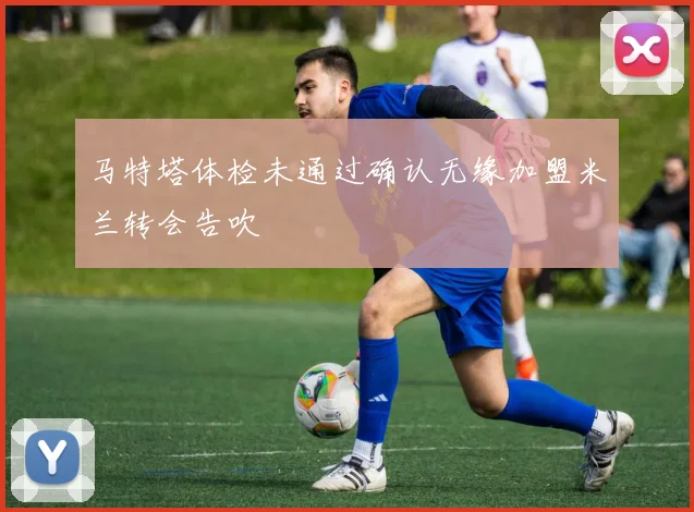马特塔体检未通过确认无缘加盟米兰转会告吹