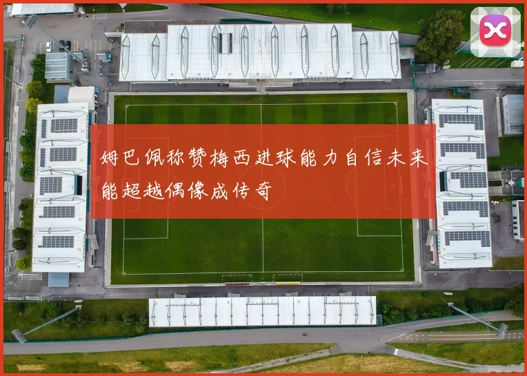 姆巴佩称赞梅西进球能力自信未来能超越偶像成传奇