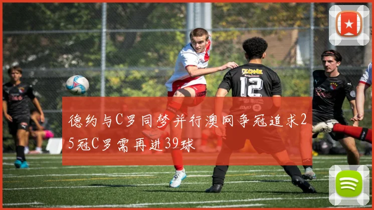 德约与C罗同梦并行澳网争冠追求25冠C罗需再进39球