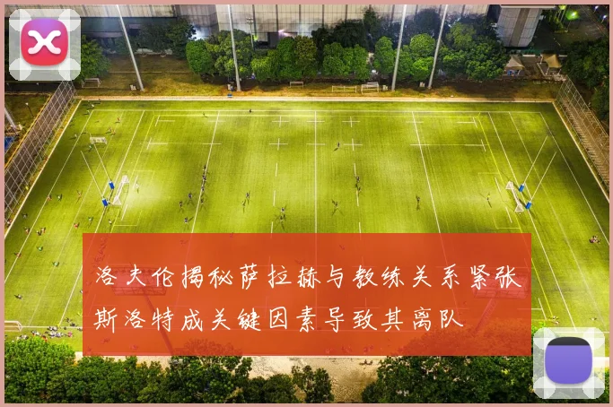 洛夫伦揭秘萨拉赫与教练关系紧张斯洛特成关键因素导致其离队