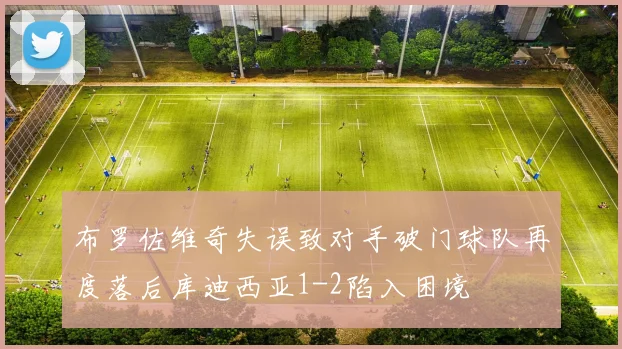 布罗佐维奇失误致对手破门球队再度落后库迪西亚1-2陷入困境