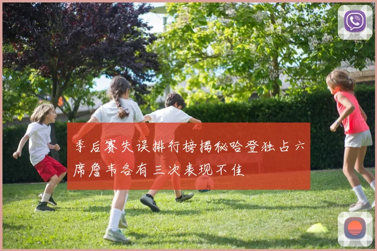 季后赛失误排行榜揭秘哈登独占六席詹韦各有三次表现不佳