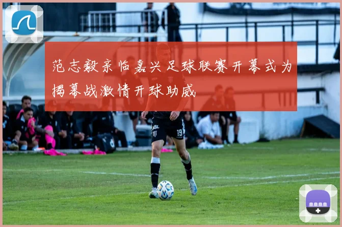 范志毅亲临嘉兴足球联赛开幕式为揭幕战激情开球助威