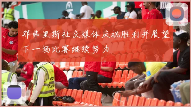 邓弗里斯社交媒体庆祝胜利并展望下一场比赛继续努力
